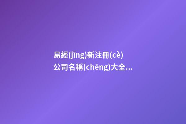 易經(jīng)新注冊(cè)公司名稱(chēng)大全 易經(jīng)里適合公司名字的詞語(yǔ)-第1張-公司起名-玄機(jī)派